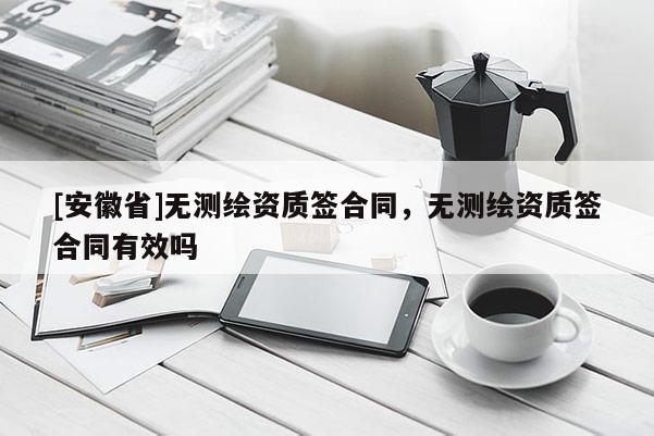 [安徽省]無測(cè)繪資質(zhì)簽合同，無測(cè)繪資質(zhì)簽合同有效嗎