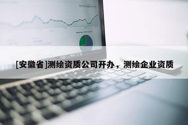 [安徽省]測繪資質公司開辦，測繪企業(yè)資質