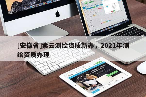 [安徽省]紫云測繪資質(zhì)新辦，2021年測繪資質(zhì)辦理