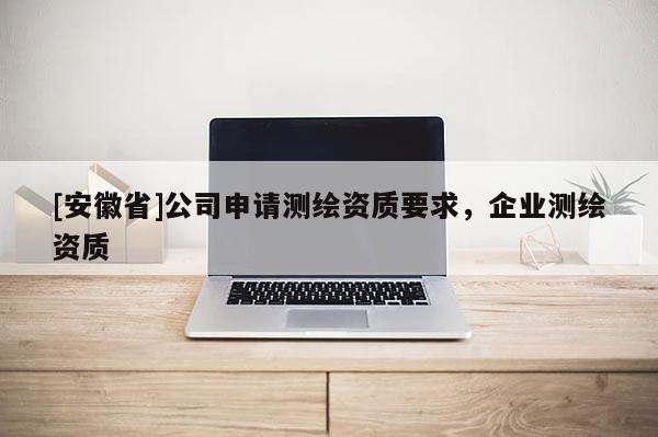 [安徽省]公司申請測繪資質(zhì)要求，企業(yè)測繪資質(zhì)