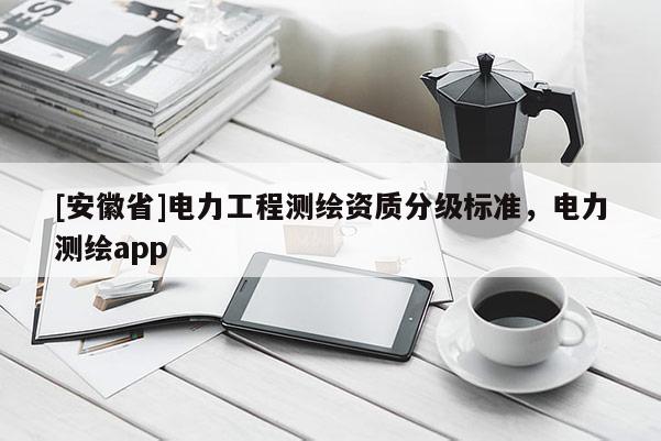 [安徽省]電力工程測(cè)繪資質(zhì)分級(jí)標(biāo)準(zhǔn)，電力測(cè)繪app