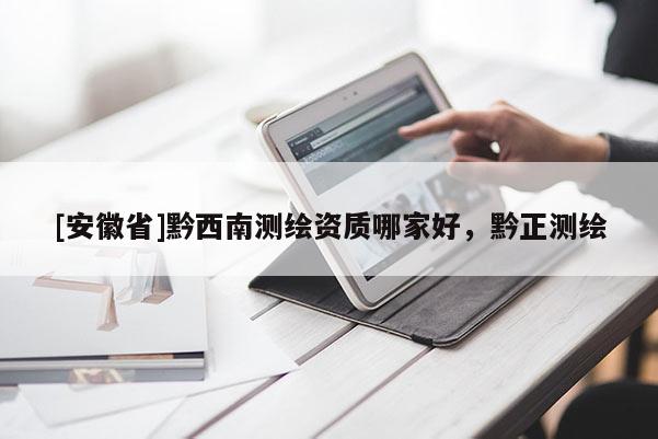 [安徽省]黔西南測繪資質(zhì)哪家好，黔正測繪