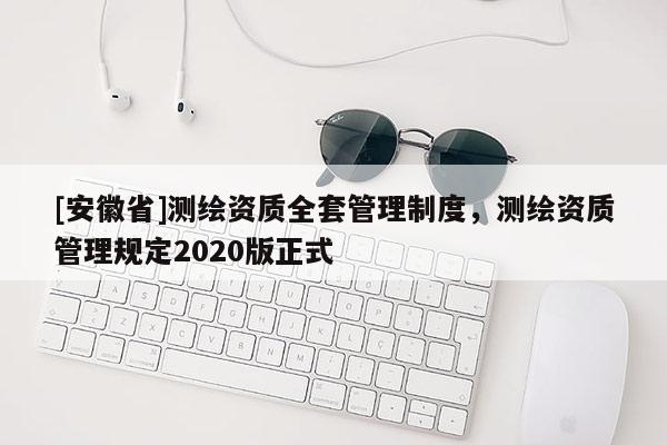 [安徽省]測繪資質(zhì)全套管理制度，測繪資質(zhì)管理規(guī)定2020版正式