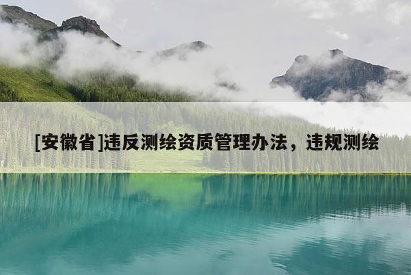 [安徽省]違反測(cè)繪資質(zhì)管理辦法，違規(guī)測(cè)繪