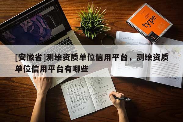 [安徽省]測(cè)繪資質(zhì)單位信用平臺(tái)，測(cè)繪資質(zhì)單位信用平臺(tái)有哪些
