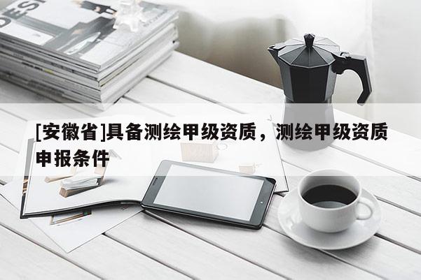 [安徽省]具備測(cè)繪甲級(jí)資質(zhì)，測(cè)繪甲級(jí)資質(zhì)申報(bào)條件