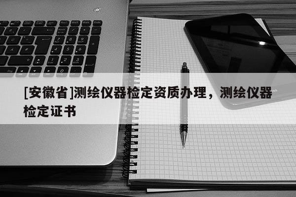 [安徽省]測繪儀器檢定資質(zhì)辦理，測繪儀器檢定證書