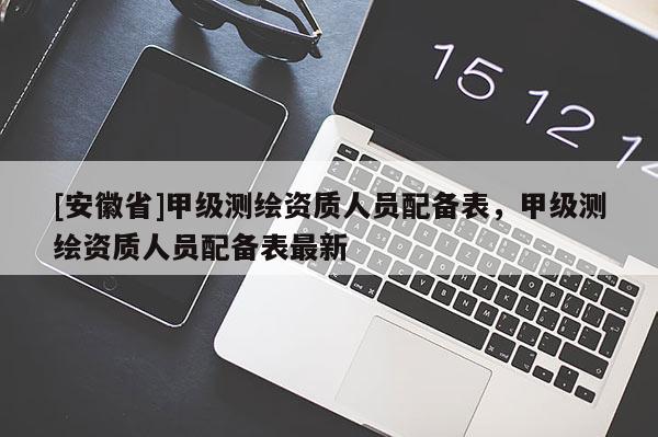 [安徽省]甲級測繪資質(zhì)人員配備表，甲級測繪資質(zhì)人員配備表最新