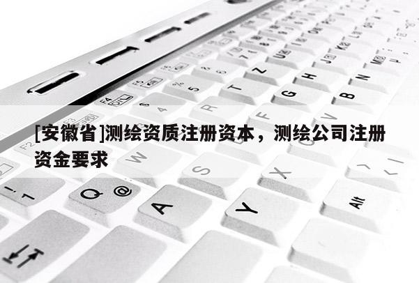 [安徽省]測繪資質(zhì)注冊資本，測繪公司注冊資金要求