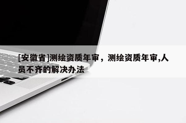 [安徽省]測(cè)繪資質(zhì)年審，測(cè)繪資質(zhì)年審,人員不齊的解決辦法