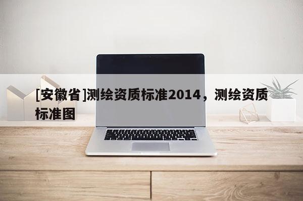 [安徽省]測繪資質(zhì)標準2014，測繪資質(zhì)標準圖