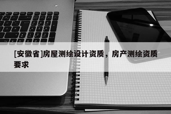 [安徽省]房屋測(cè)繪設(shè)計(jì)資質(zhì)，房產(chǎn)測(cè)繪資質(zhì)要求