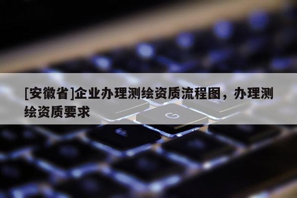 [安徽省]企業(yè)辦理測(cè)繪資質(zhì)流程圖，辦理測(cè)繪資質(zhì)要求