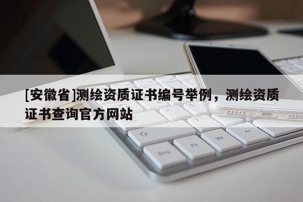 [安徽省]測(cè)繪資質(zhì)證書(shū)編號(hào)舉例，測(cè)繪資質(zhì)證書(shū)查詢官方網(wǎng)站