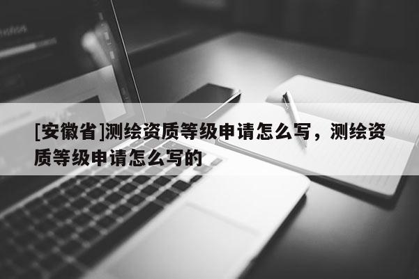 [安徽省]測繪資質(zhì)等級申請怎么寫，測繪資質(zhì)等級申請怎么寫的