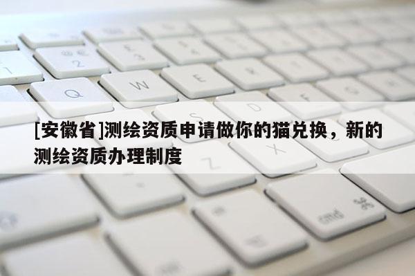[安徽省]測繪資質(zhì)申請做你的貓兌換，新的測繪資質(zhì)辦理制度