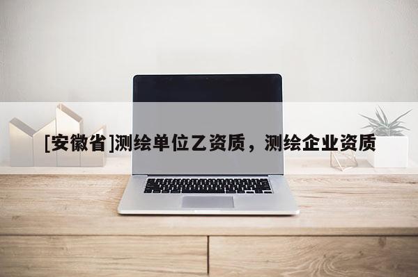 [安徽省]測繪單位乙資質，測繪企業(yè)資質
