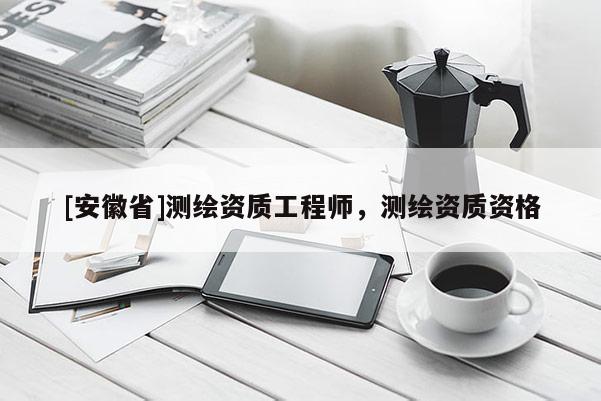 [安徽省]測繪資質(zhì)工程師，測繪資質(zhì)資格