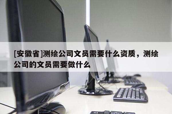 [安徽省]測繪公司文員需要什么資質(zhì)，測繪公司的文員需要做什么