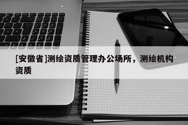 [安徽省]測繪資質(zhì)管理辦公場所，測繪機構(gòu)資質(zhì)