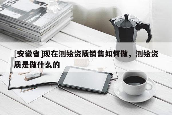 [安徽省]現(xiàn)在測(cè)繪資質(zhì)銷售如何做，測(cè)繪資質(zhì)是做什么的