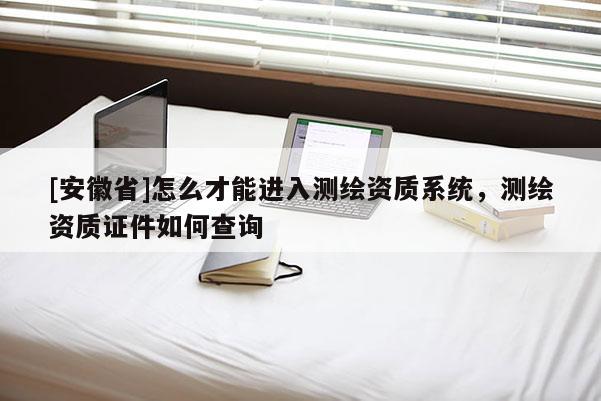 [安徽省]怎么才能進入測繪資質系統(tǒng)，測繪資質證件如何查詢