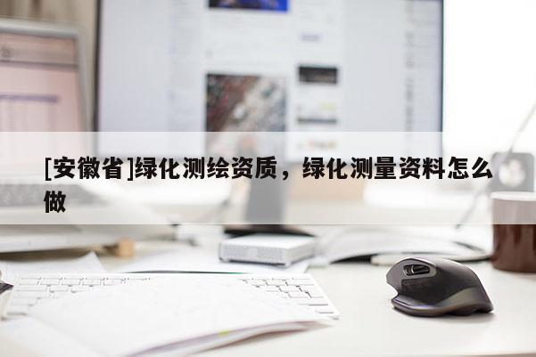 [安徽省]綠化測(cè)繪資質(zhì)，綠化測(cè)量資料怎么做