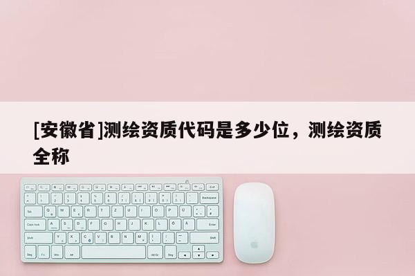 [安徽省]測(cè)繪資質(zhì)代碼是多少位，測(cè)繪資質(zhì)全稱