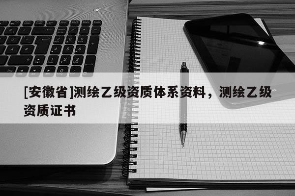 [安徽省]測繪乙級資質(zhì)體系資料，測繪乙級資質(zhì)證書
