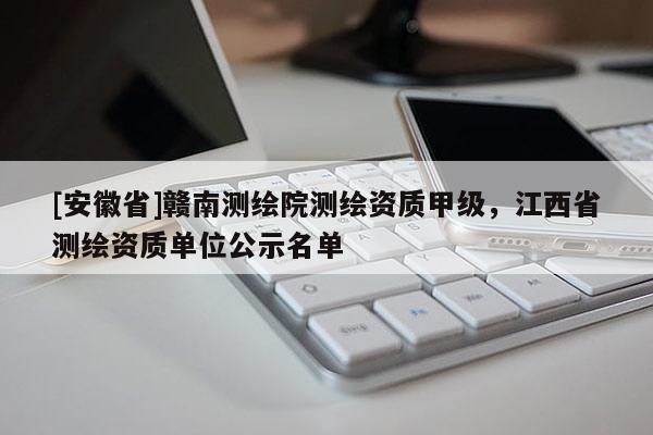 [安徽省]贛南測(cè)繪院測(cè)繪資質(zhì)甲級(jí)，江西省測(cè)繪資質(zhì)單位公示名單