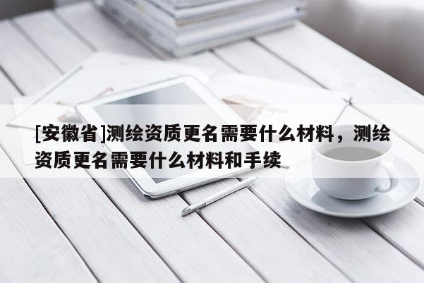 [安徽省]測繪資質(zhì)更名需要什么材料，測繪資質(zhì)更名需要什么材料和手續(xù)