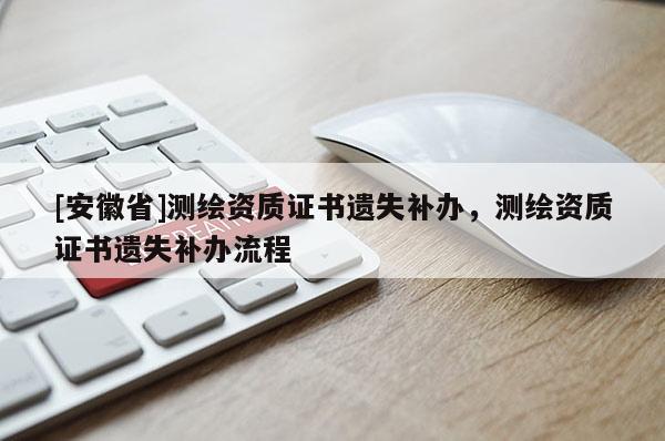 [安徽省]測繪資質(zhì)證書遺失補(bǔ)辦，測繪資質(zhì)證書遺失補(bǔ)辦流程