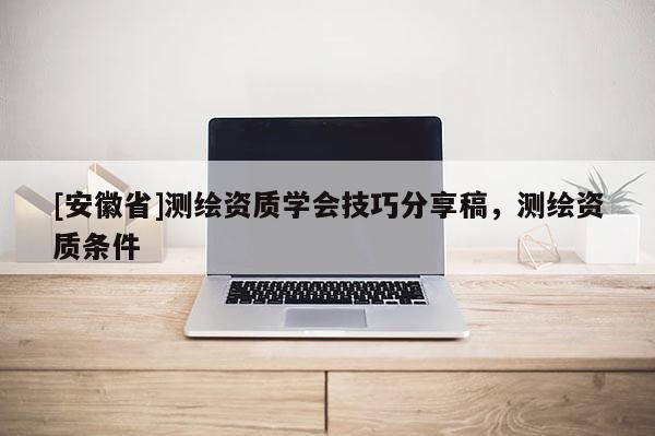 [安徽省]測(cè)繪資質(zhì)學(xué)會(huì)技巧分享稿，測(cè)繪資質(zhì)條件