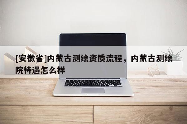 [安徽省]內(nèi)蒙古測繪資質(zhì)流程，內(nèi)蒙古測繪院待遇怎么樣