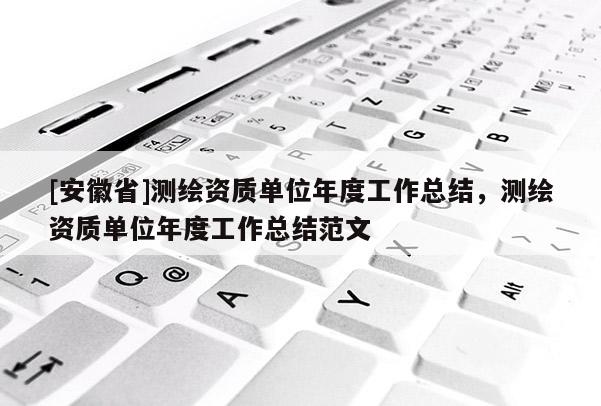 [安徽省]測(cè)繪資質(zhì)單位年度工作總結(jié)，測(cè)繪資質(zhì)單位年度工作總結(jié)范文