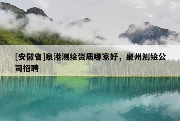[安徽省]泉港測(cè)繪資質(zhì)哪家好，泉州測(cè)繪公司招聘