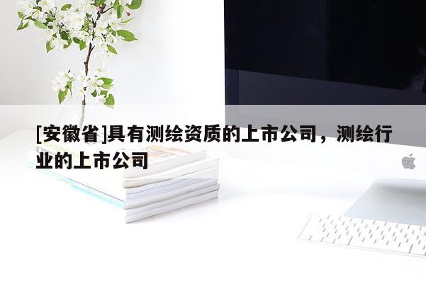 [安徽省]具有測繪資質(zhì)的上市公司，測繪行業(yè)的上市公司