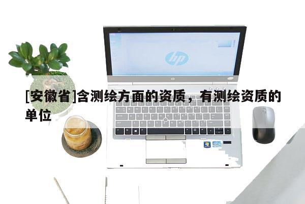[安徽省]含測(cè)繪方面的資質(zhì)，有測(cè)繪資質(zhì)的單位