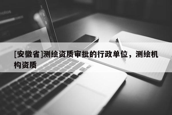 [安徽省]測繪資質(zhì)審批的行政單位，測繪機(jī)構(gòu)資質(zhì)
