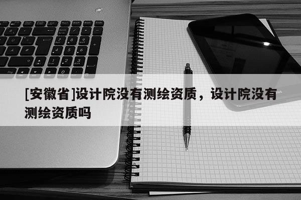 [安徽省]設(shè)計院沒有測繪資質(zhì)，設(shè)計院沒有測繪資質(zhì)嗎