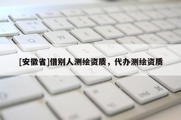 [安徽省]借別人測(cè)繪資質(zhì)，代辦測(cè)繪資質(zhì)