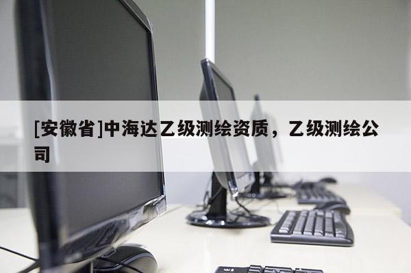 [安徽省]中海達(dá)乙級(jí)測(cè)繪資質(zhì)，乙級(jí)測(cè)繪公司
