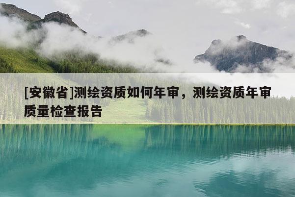 [安徽省]測繪資質(zhì)如何年審，測繪資質(zhì)年審質(zhì)量檢查報告