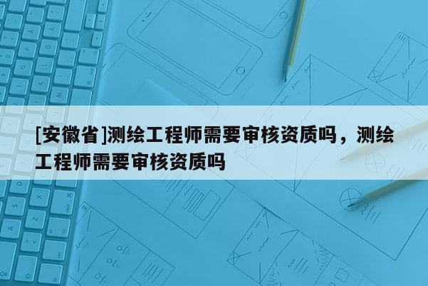 [安徽省]測(cè)繪工程師需要審核資質(zhì)嗎，測(cè)繪工程師需要審核資質(zhì)嗎
