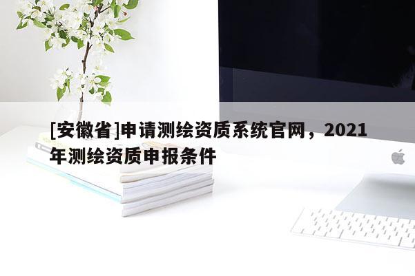 [安徽省]申請(qǐng)測(cè)繪資質(zhì)系統(tǒng)官網(wǎng)，2021年測(cè)繪資質(zhì)申報(bào)條件