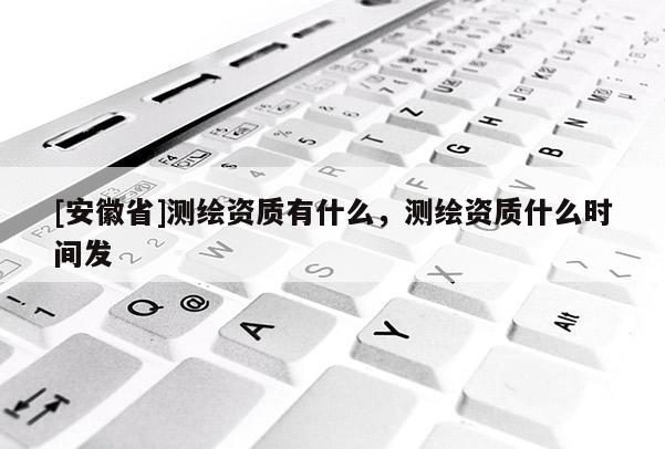 [安徽省]測繪資質(zhì)有什么，測繪資質(zhì)什么時(shí)間發(fā)