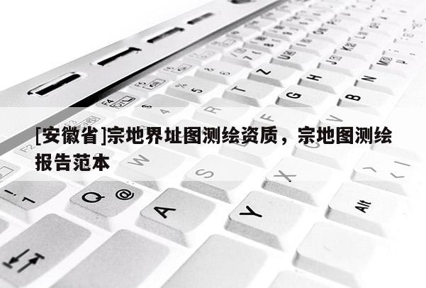 [安徽省]宗地界址圖測繪資質(zhì)，宗地圖測繪報(bào)告范本