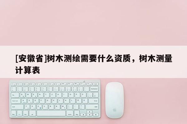 [安徽省]樹(shù)木測(cè)繪需要什么資質(zhì)，樹(shù)木測(cè)量計(jì)算表