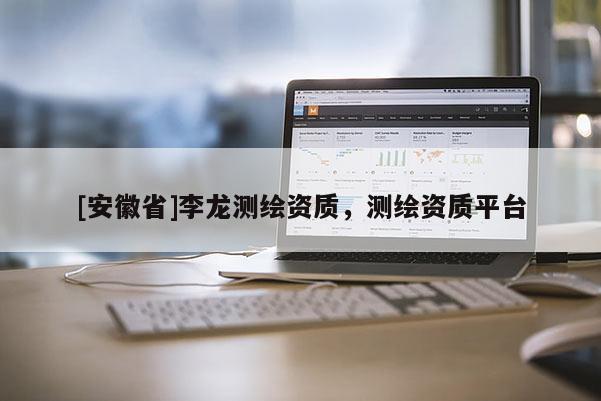 [安徽省]李龍測(cè)繪資質(zhì)，測(cè)繪資質(zhì)平臺(tái)