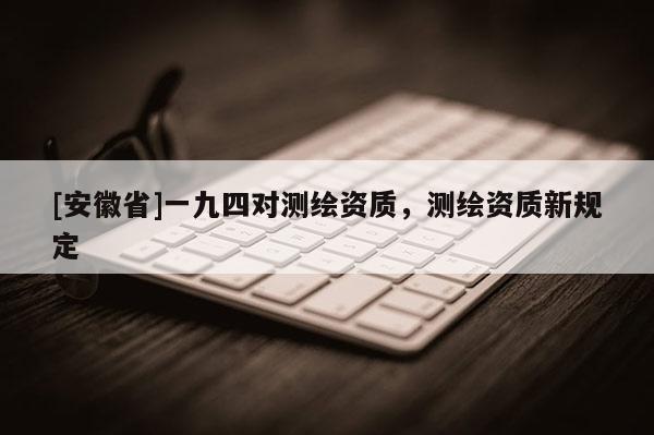 [安徽省]一九四對測繪資質(zhì)，測繪資質(zhì)新規(guī)定